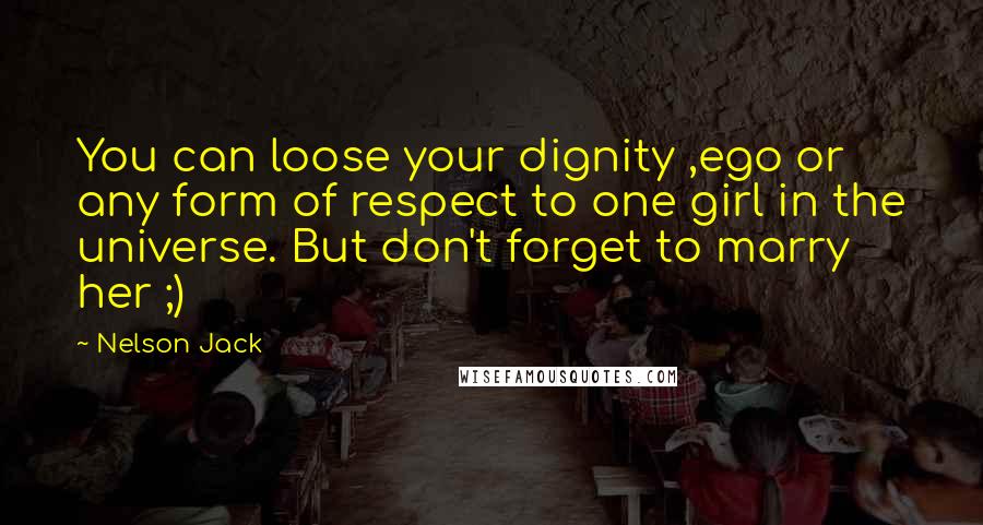 Nelson Jack Quotes: You can loose your dignity ,ego or any form of respect to one girl in the universe. But don't forget to marry her ;)