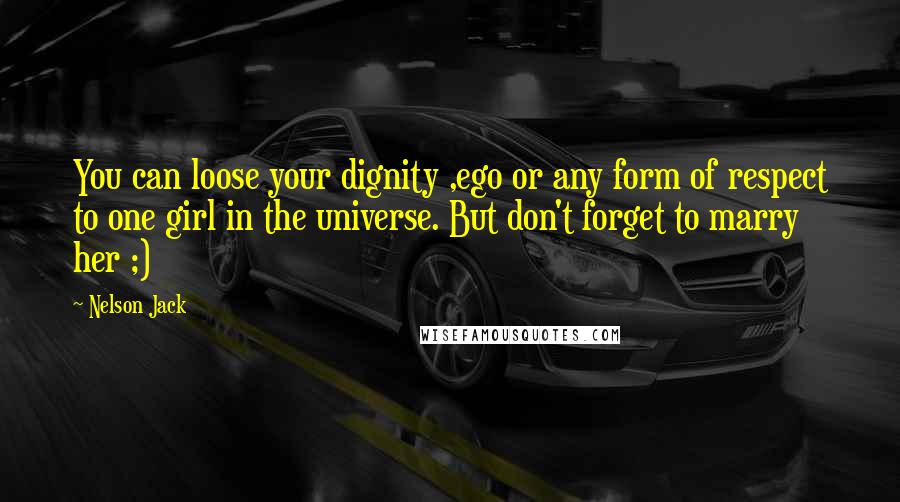 Nelson Jack Quotes: You can loose your dignity ,ego or any form of respect to one girl in the universe. But don't forget to marry her ;)