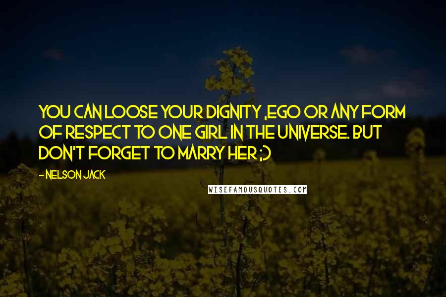 Nelson Jack Quotes: You can loose your dignity ,ego or any form of respect to one girl in the universe. But don't forget to marry her ;)