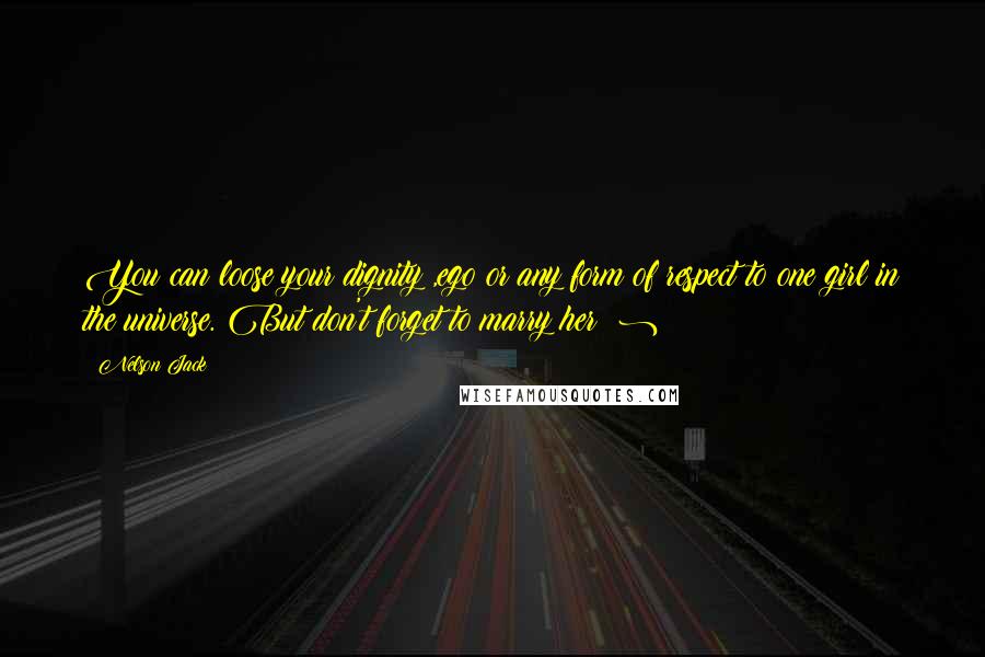 Nelson Jack Quotes: You can loose your dignity ,ego or any form of respect to one girl in the universe. But don't forget to marry her ;)