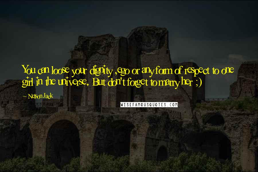 Nelson Jack Quotes: You can loose your dignity ,ego or any form of respect to one girl in the universe. But don't forget to marry her ;)