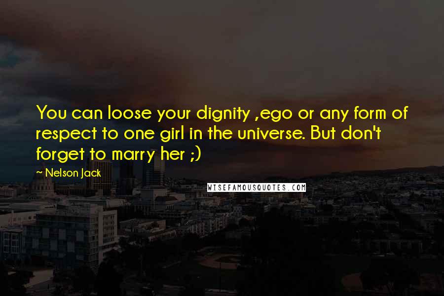 Nelson Jack Quotes: You can loose your dignity ,ego or any form of respect to one girl in the universe. But don't forget to marry her ;)