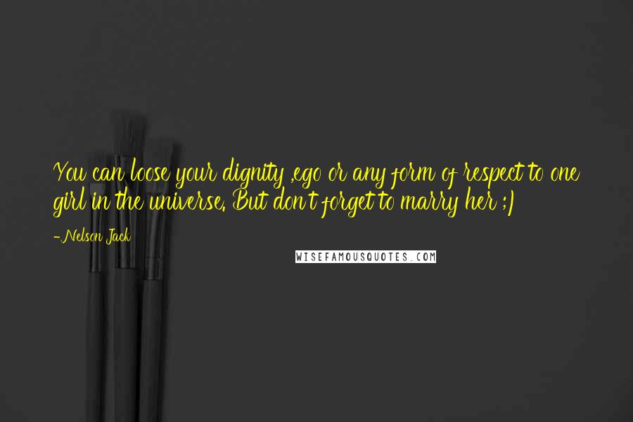 Nelson Jack Quotes: You can loose your dignity ,ego or any form of respect to one girl in the universe. But don't forget to marry her ;)