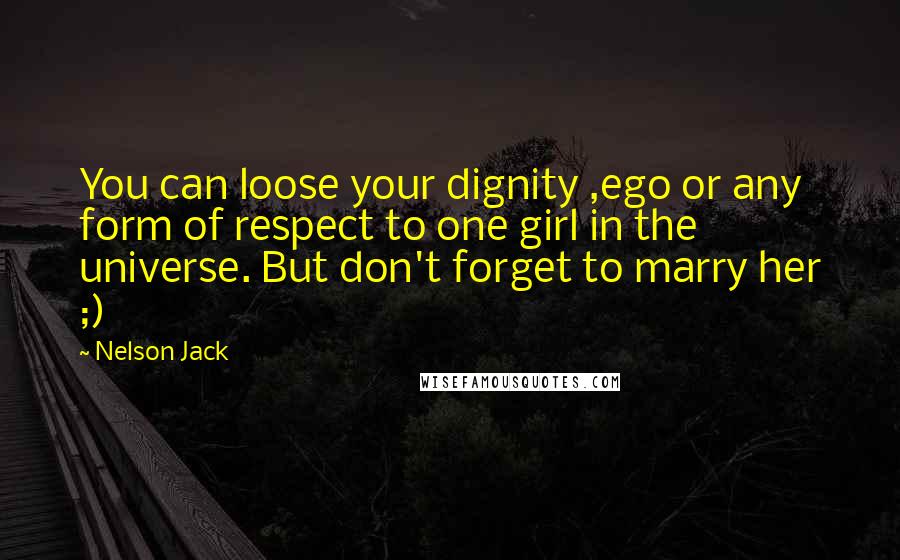 Nelson Jack Quotes: You can loose your dignity ,ego or any form of respect to one girl in the universe. But don't forget to marry her ;)