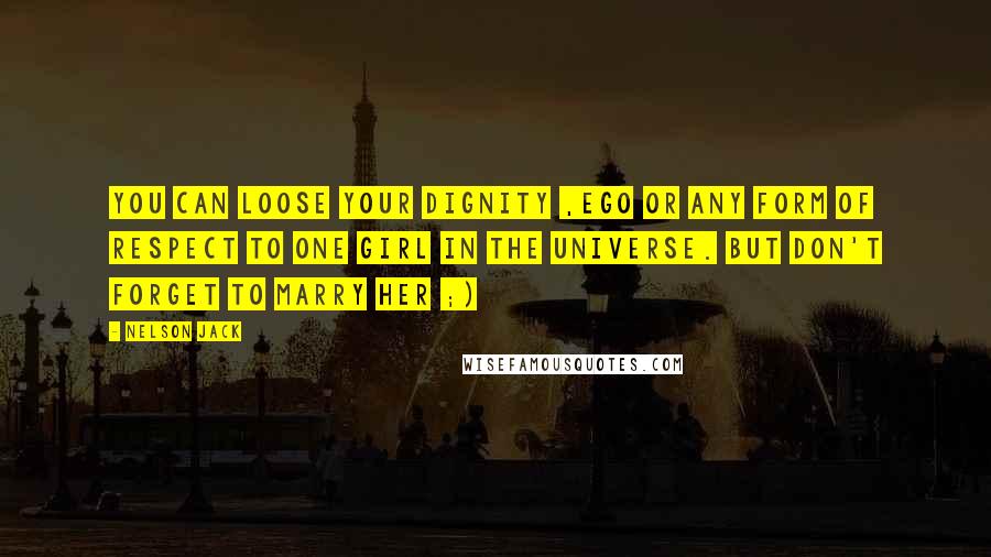 Nelson Jack Quotes: You can loose your dignity ,ego or any form of respect to one girl in the universe. But don't forget to marry her ;)