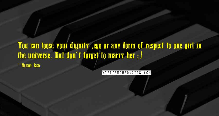 Nelson Jack Quotes: You can loose your dignity ,ego or any form of respect to one girl in the universe. But don't forget to marry her ;)