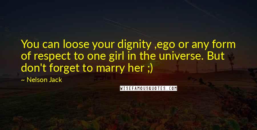 Nelson Jack Quotes: You can loose your dignity ,ego or any form of respect to one girl in the universe. But don't forget to marry her ;)