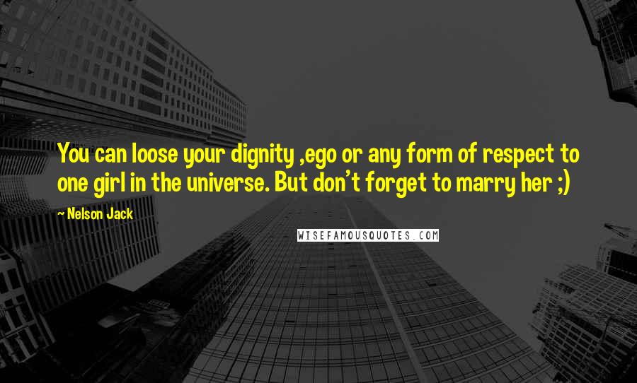 Nelson Jack Quotes: You can loose your dignity ,ego or any form of respect to one girl in the universe. But don't forget to marry her ;)