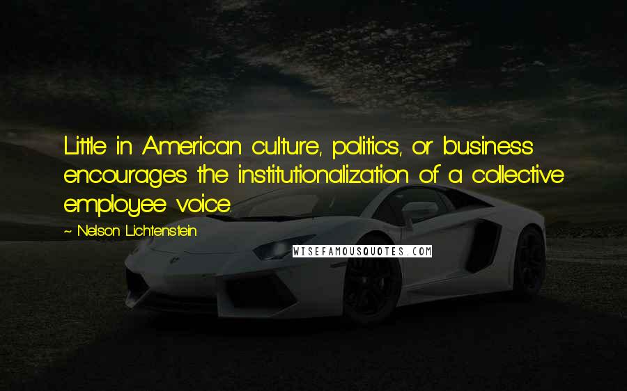 Nelson Lichtenstein Quotes: Little in American culture, politics, or business encourages the institutionalization of a collective employee voice.