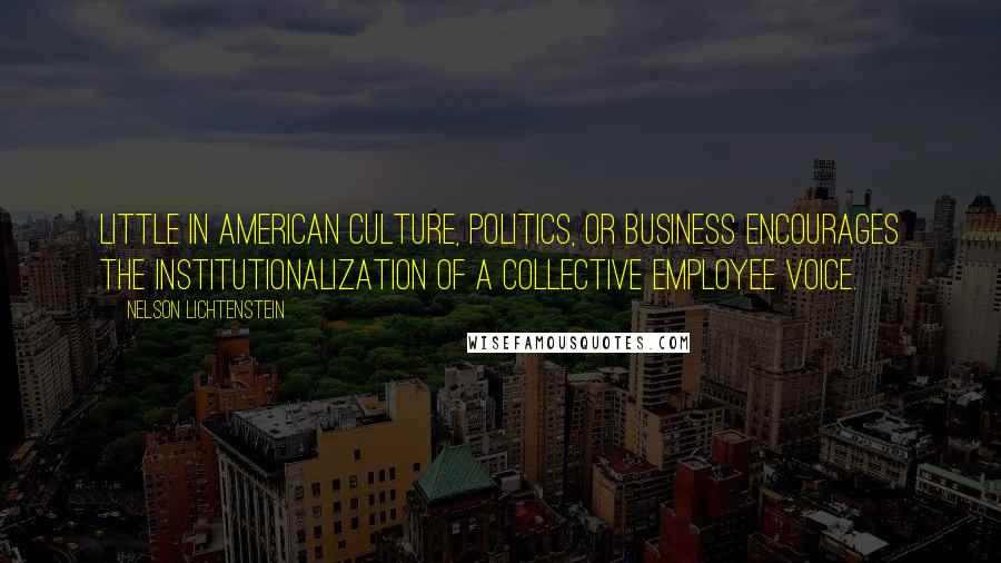 Nelson Lichtenstein Quotes: Little in American culture, politics, or business encourages the institutionalization of a collective employee voice.