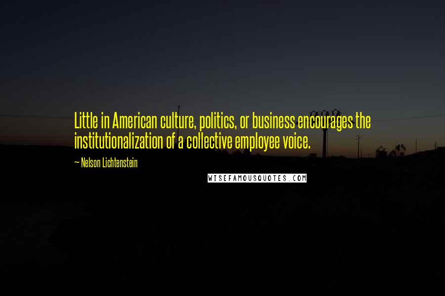 Nelson Lichtenstein Quotes: Little in American culture, politics, or business encourages the institutionalization of a collective employee voice.