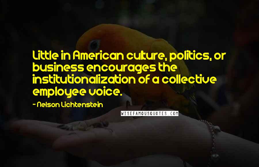 Nelson Lichtenstein Quotes: Little in American culture, politics, or business encourages the institutionalization of a collective employee voice.