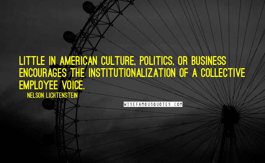 Nelson Lichtenstein Quotes: Little in American culture, politics, or business encourages the institutionalization of a collective employee voice.