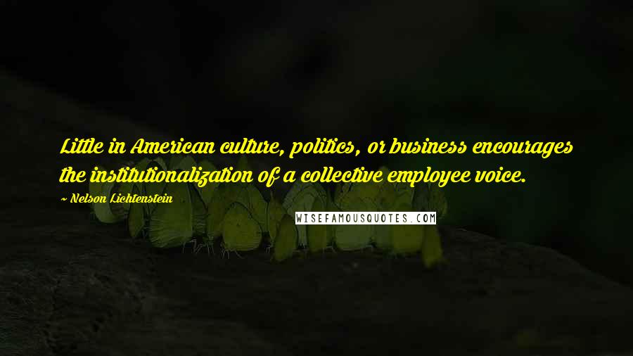 Nelson Lichtenstein Quotes: Little in American culture, politics, or business encourages the institutionalization of a collective employee voice.