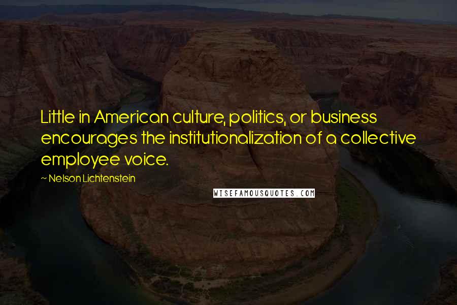 Nelson Lichtenstein Quotes: Little in American culture, politics, or business encourages the institutionalization of a collective employee voice.