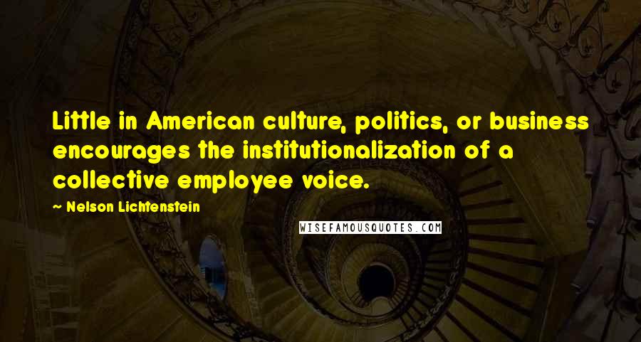 Nelson Lichtenstein Quotes: Little in American culture, politics, or business encourages the institutionalization of a collective employee voice.