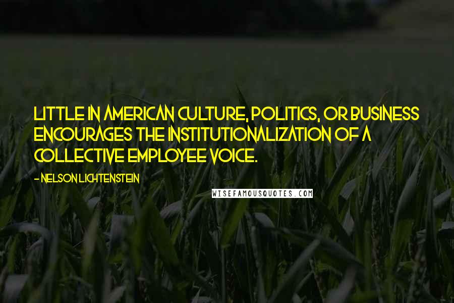 Nelson Lichtenstein Quotes: Little in American culture, politics, or business encourages the institutionalization of a collective employee voice.