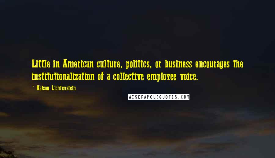 Nelson Lichtenstein Quotes: Little in American culture, politics, or business encourages the institutionalization of a collective employee voice.