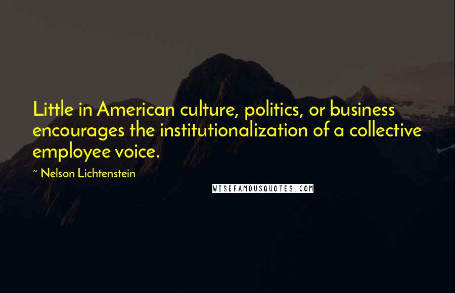 Nelson Lichtenstein Quotes: Little in American culture, politics, or business encourages the institutionalization of a collective employee voice.