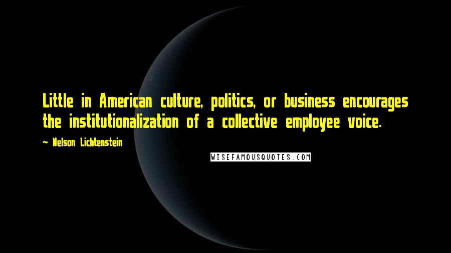 Nelson Lichtenstein Quotes: Little in American culture, politics, or business encourages the institutionalization of a collective employee voice.