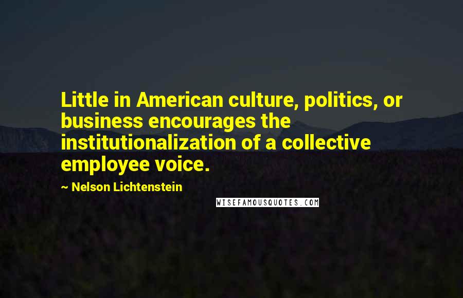 Nelson Lichtenstein Quotes: Little in American culture, politics, or business encourages the institutionalization of a collective employee voice.