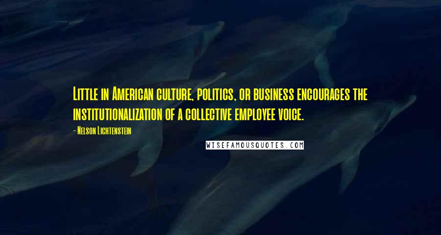 Nelson Lichtenstein Quotes: Little in American culture, politics, or business encourages the institutionalization of a collective employee voice.