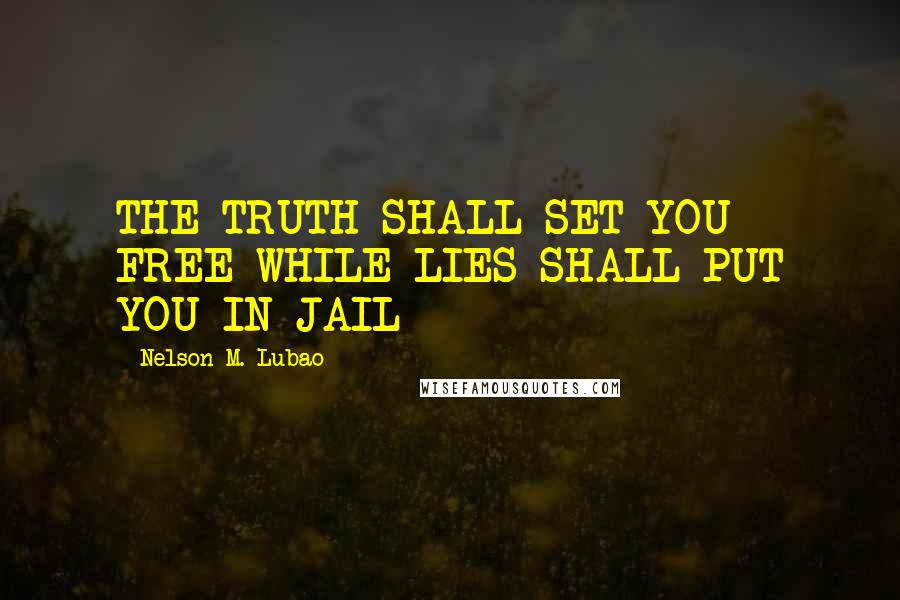 Nelson M. Lubao Quotes: THE TRUTH SHALL SET YOU FREE WHILE LIES SHALL PUT YOU IN JAIL