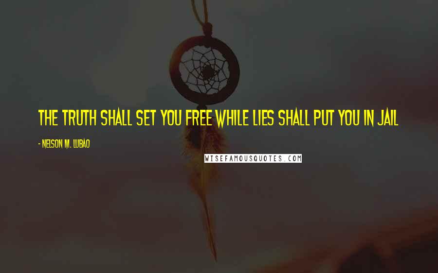 Nelson M. Lubao Quotes: THE TRUTH SHALL SET YOU FREE WHILE LIES SHALL PUT YOU IN JAIL