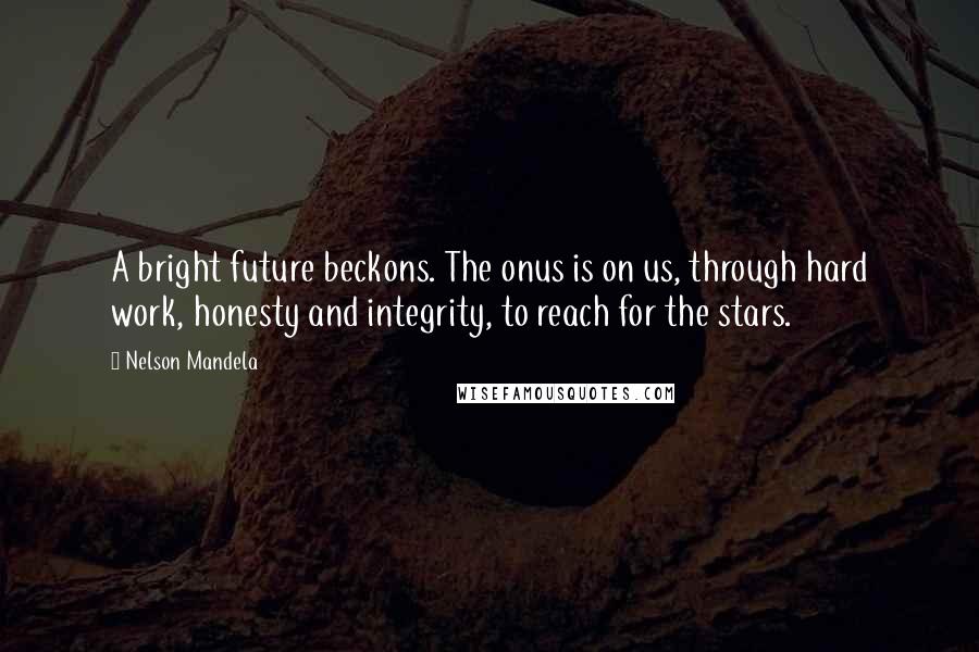 Nelson Mandela Quotes: A bright future beckons. The onus is on us, through hard work, honesty and integrity, to reach for the stars.