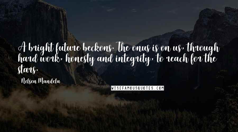 Nelson Mandela Quotes: A bright future beckons. The onus is on us, through hard work, honesty and integrity, to reach for the stars.