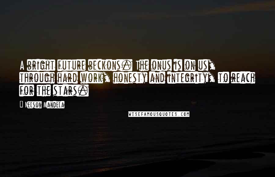 Nelson Mandela Quotes: A bright future beckons. The onus is on us, through hard work, honesty and integrity, to reach for the stars.