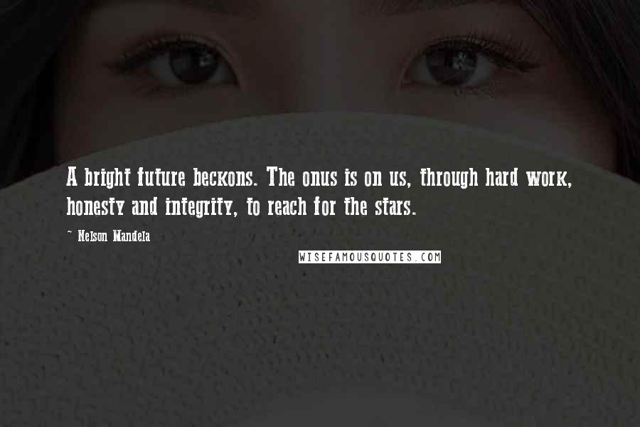 Nelson Mandela Quotes: A bright future beckons. The onus is on us, through hard work, honesty and integrity, to reach for the stars.