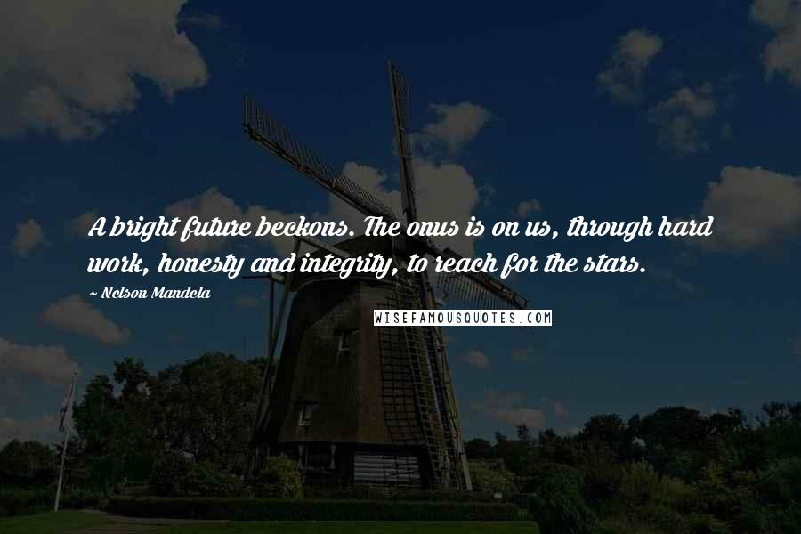 Nelson Mandela Quotes: A bright future beckons. The onus is on us, through hard work, honesty and integrity, to reach for the stars.