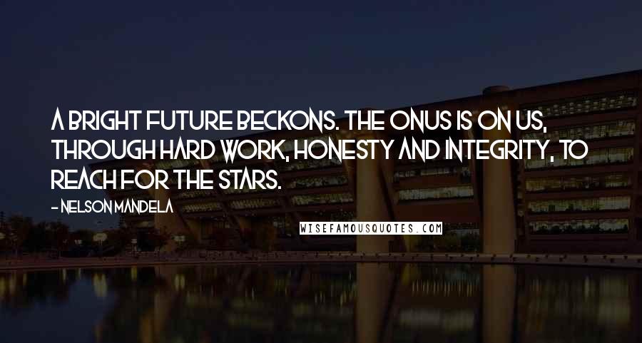 Nelson Mandela Quotes: A bright future beckons. The onus is on us, through hard work, honesty and integrity, to reach for the stars.