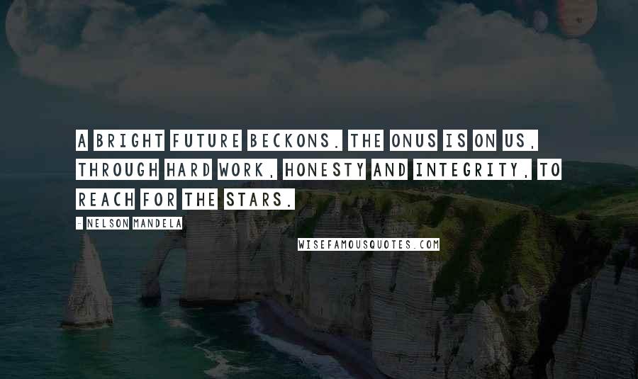 Nelson Mandela Quotes: A bright future beckons. The onus is on us, through hard work, honesty and integrity, to reach for the stars.