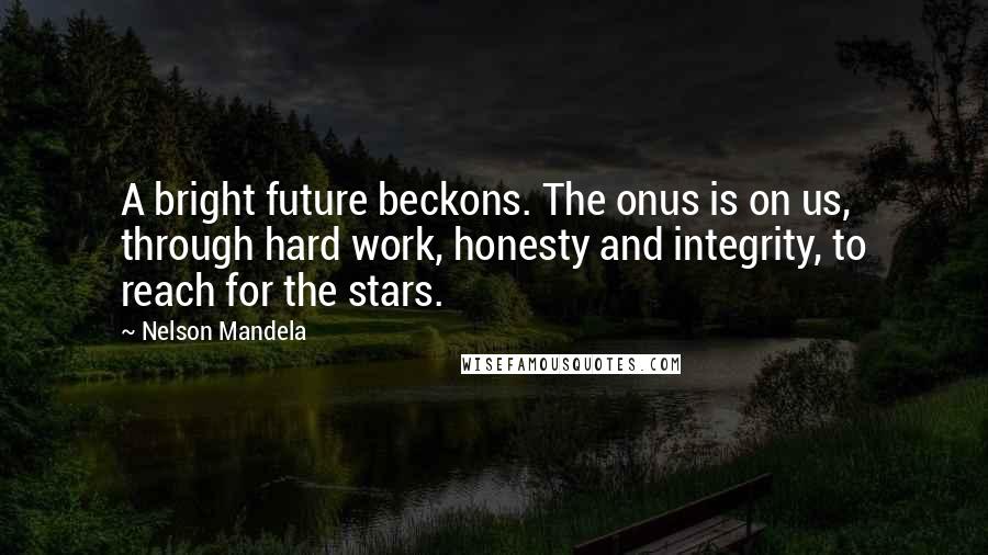 Nelson Mandela Quotes: A bright future beckons. The onus is on us, through hard work, honesty and integrity, to reach for the stars.