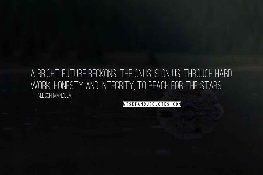 Nelson Mandela Quotes: A bright future beckons. The onus is on us, through hard work, honesty and integrity, to reach for the stars.