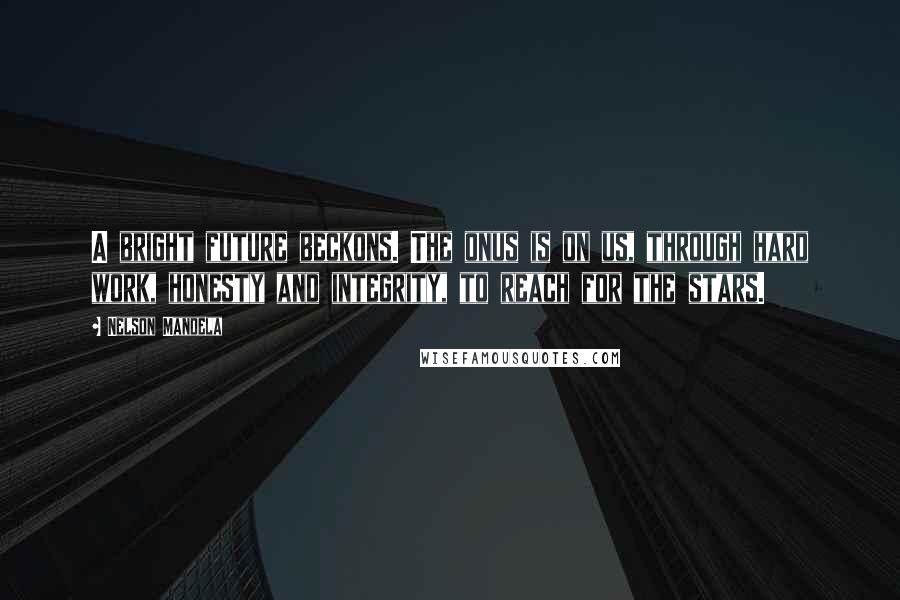 Nelson Mandela Quotes: A bright future beckons. The onus is on us, through hard work, honesty and integrity, to reach for the stars.