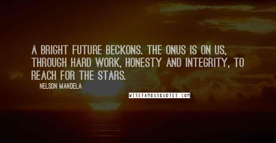 Nelson Mandela Quotes: A bright future beckons. The onus is on us, through hard work, honesty and integrity, to reach for the stars.