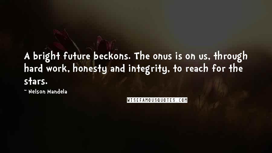 Nelson Mandela Quotes: A bright future beckons. The onus is on us, through hard work, honesty and integrity, to reach for the stars.