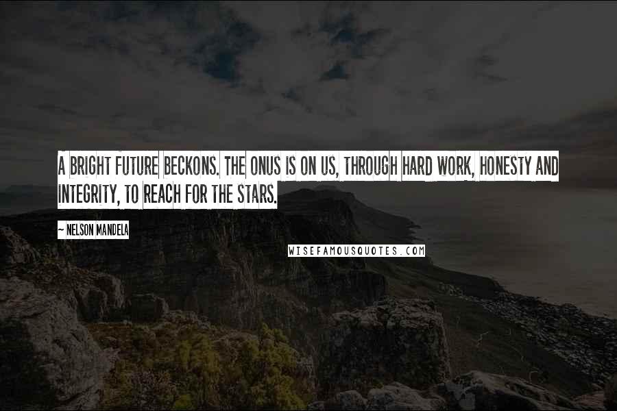 Nelson Mandela Quotes: A bright future beckons. The onus is on us, through hard work, honesty and integrity, to reach for the stars.