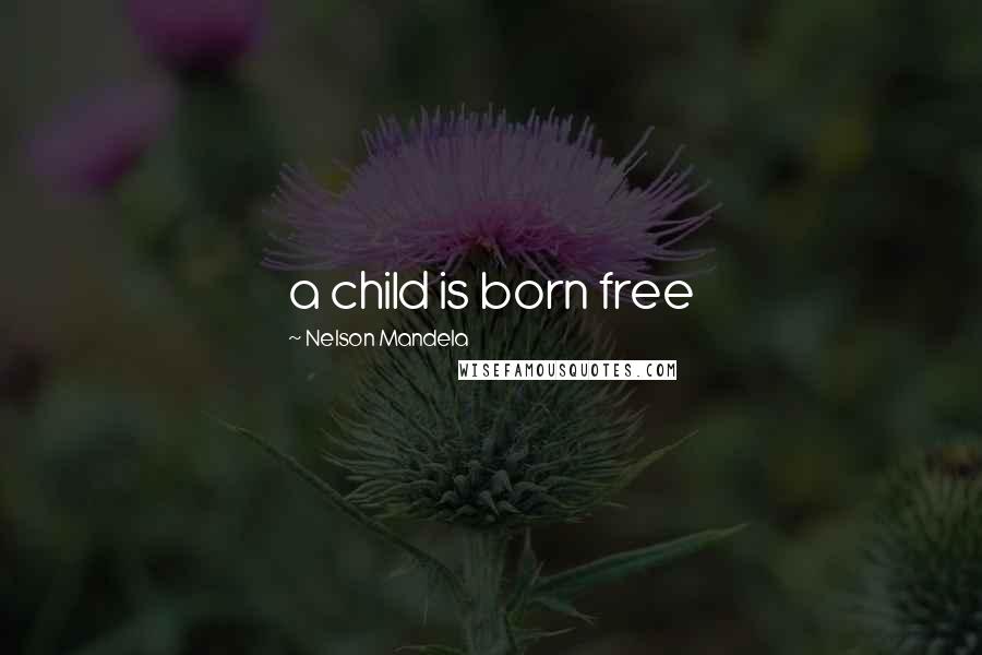 Nelson Mandela Quotes: a child is born free