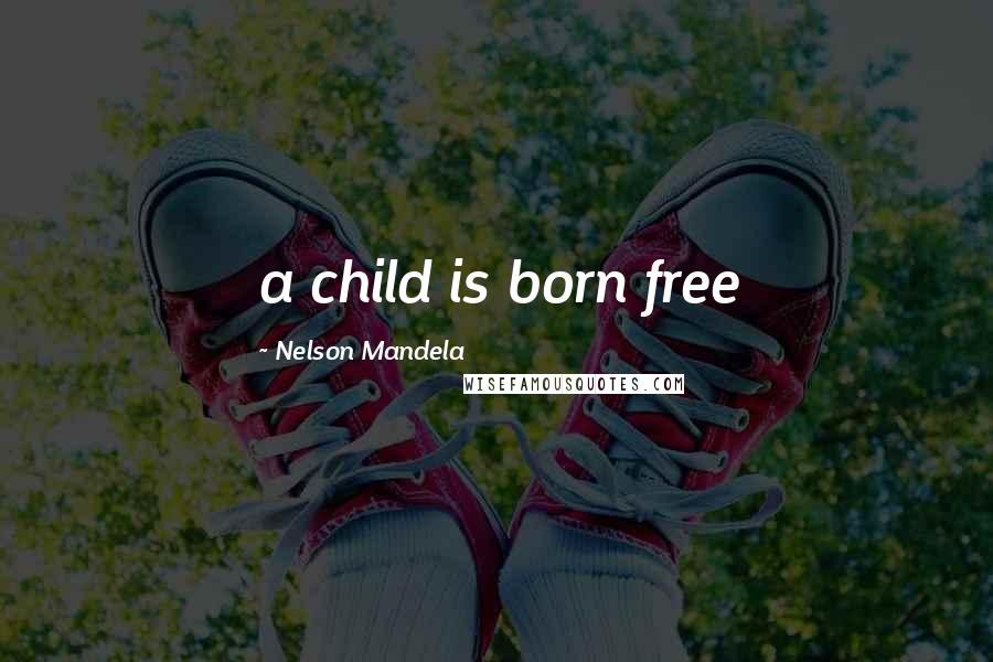 Nelson Mandela Quotes: a child is born free