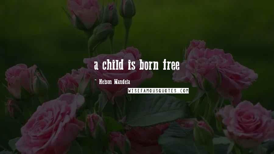 Nelson Mandela Quotes: a child is born free