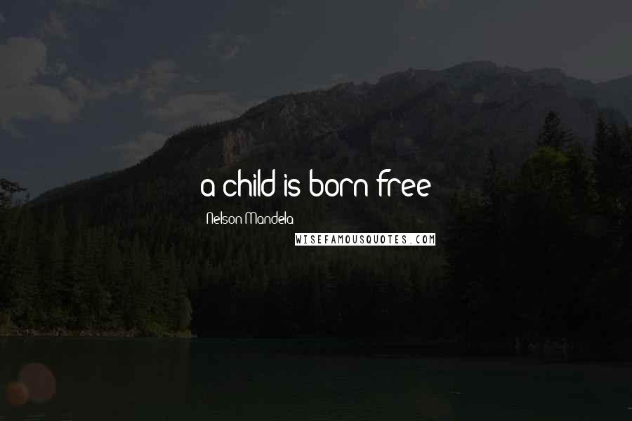 Nelson Mandela Quotes: a child is born free