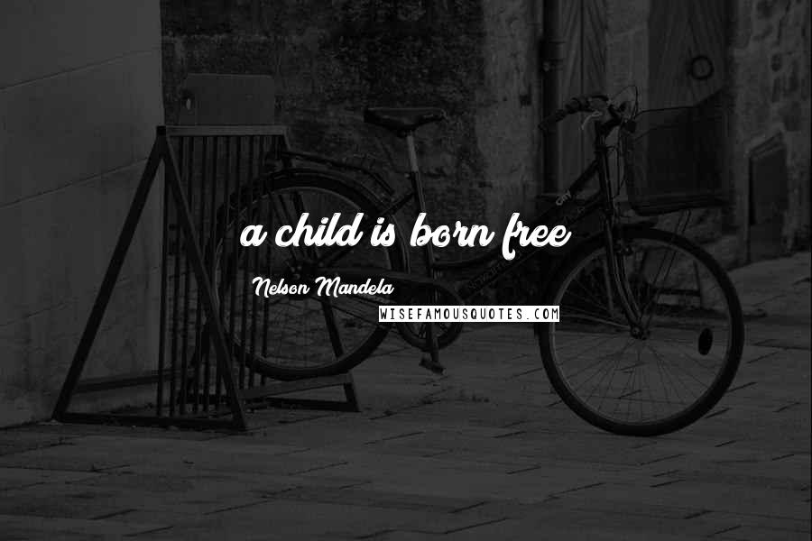 Nelson Mandela Quotes: a child is born free