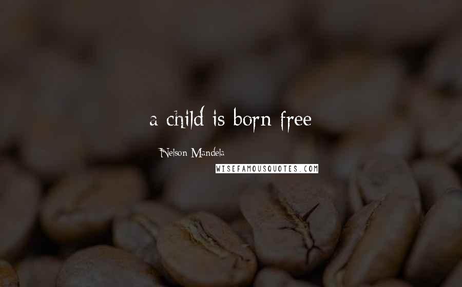 Nelson Mandela Quotes: a child is born free