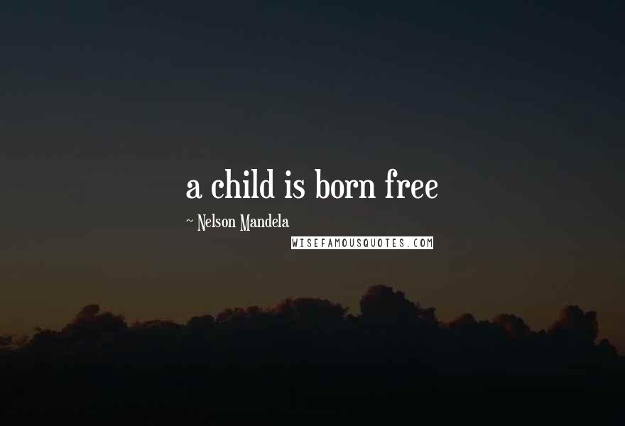 Nelson Mandela Quotes: a child is born free