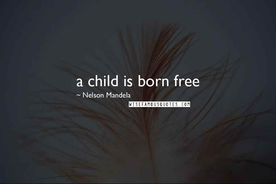 Nelson Mandela Quotes: a child is born free