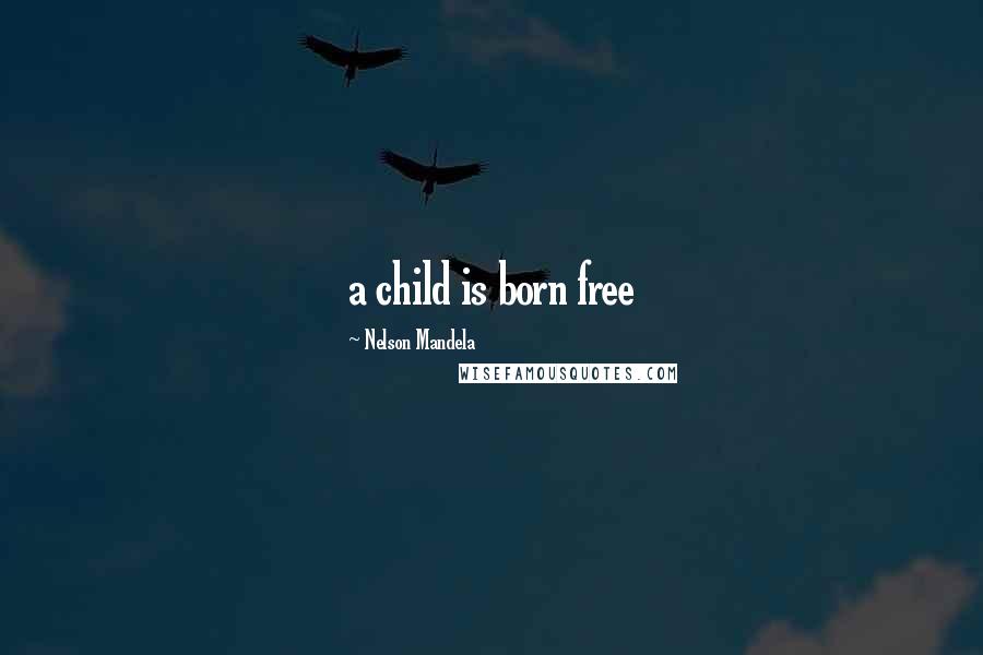 Nelson Mandela Quotes: a child is born free